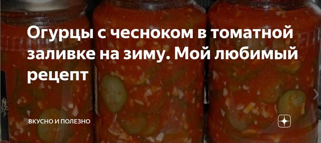 Огурцы в томатной заливке на зиму – 8 обалденных рецептов в банках с пошаговыми фото