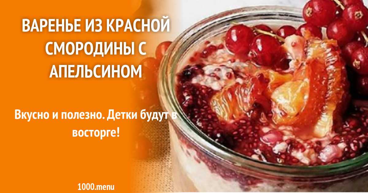 Варенье из красной смородины с апельсинами на зиму, рецепты приготовления